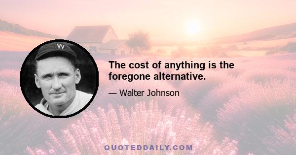 The cost of anything is the foregone alternative.