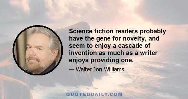 Science fiction readers probably have the gene for novelty, and seem to enjoy a cascade of invention as much as a writer enjoys providing one.