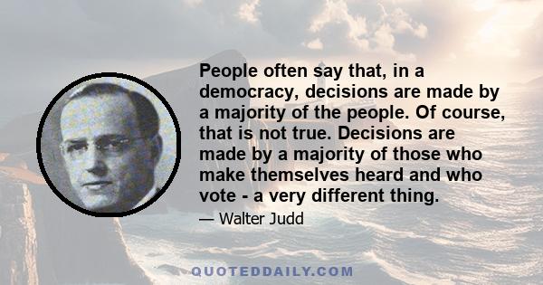 People often say that, in a democracy, decisions are made by a majority of the people. Of course, that is not true. Decisions are made by a majority of those who make themselves heard and who vote - a very different