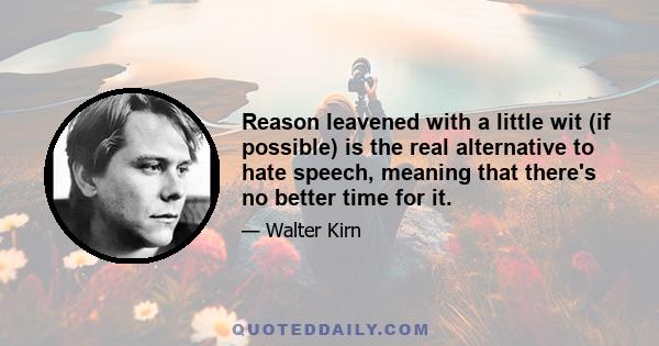 Reason leavened with a little wit (if possible) is the real alternative to hate speech, meaning that there's no better time for it.