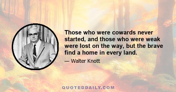 Those who were cowards never started, and those who were weak were lost on the way, but the brave find a home in every land.