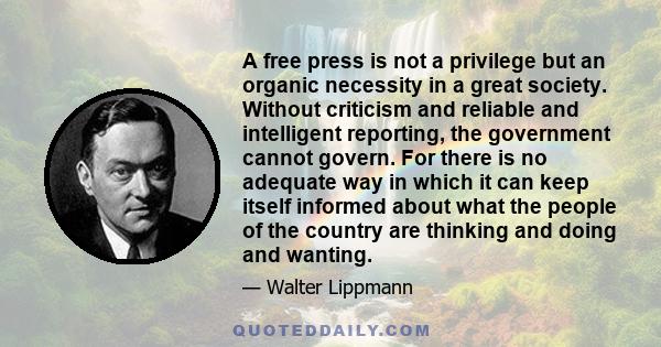 A free press is not a privilege but an organic necessity in a great society. Without criticism and reliable and intelligent reporting, the government cannot govern. For there is no adequate way in which it can keep