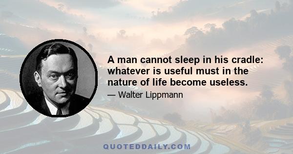 A man cannot sleep in his cradle: whatever is useful must in the nature of life become useless.