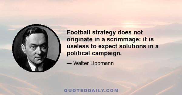 Football strategy does not originate in a scrimmage: it is useless to expect solutions in a political campaign.