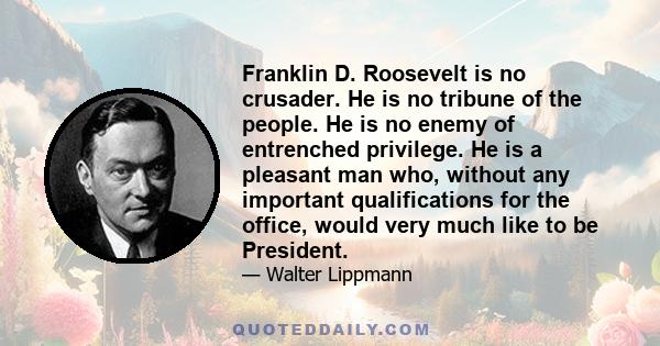 Franklin D. Roosevelt is no crusader. He is no tribune of the people. He is no enemy of entrenched privilege. He is a pleasant man who, without any important qualifications for the office, would very much like to be