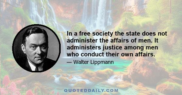 In a free society the state does not administer the affairs of men. It administers justice among men who conduct their own affairs.