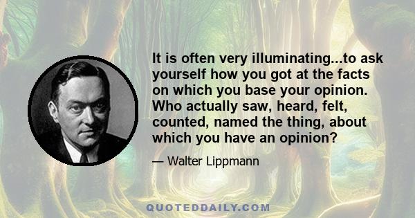 It is often very illuminating...to ask yourself how you got at the facts on which you base your opinion. Who actually saw, heard, felt, counted, named the thing, about which you have an opinion?