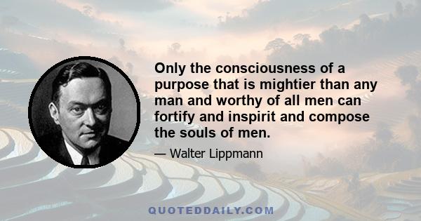 Only the consciousness of a purpose that is mightier than any man and worthy of all men can fortify and inspirit and compose the souls of men.