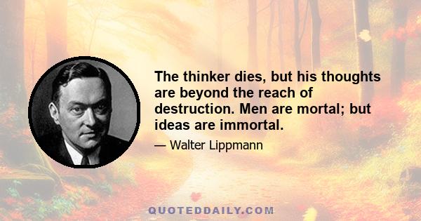 The thinker dies, but his thoughts are beyond the reach of destruction. Men are mortal; but ideas are immortal.