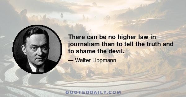 There can be no higher law in journalism than to tell the truth and to shame the devil.