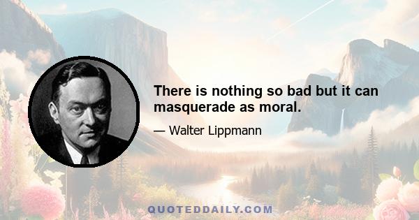 There is nothing so bad but it can masquerade as moral.