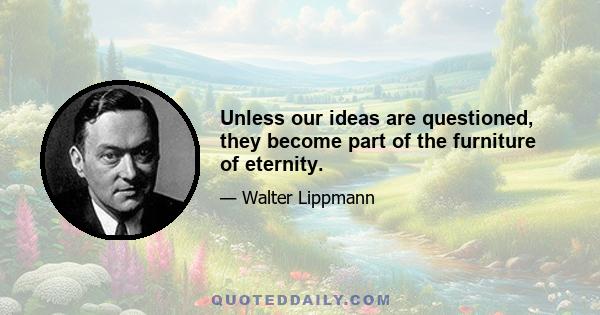 Unless our ideas are questioned, they become part of the furniture of eternity.