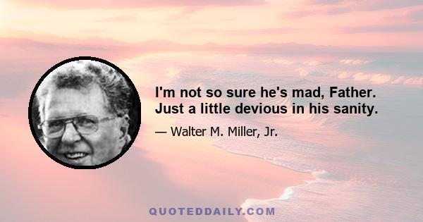 I'm not so sure he's mad, Father. Just a little devious in his sanity.