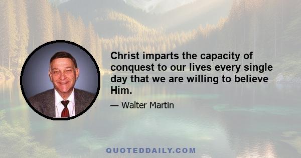 Christ imparts the capacity of conquest to our lives every single day that we are willing to believe Him.