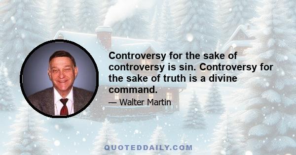 Controversy for the sake of controversy is sin. Controversy for the sake of truth is a divine command.