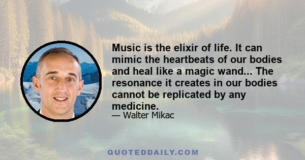 Music is the elixir of life. It can mimic the heartbeats of our bodies and heal like a magic wand... The resonance it creates in our bodies cannot be replicated by any medicine.