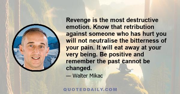 Revenge is the most destructive emotion. Know that retribution against someone who has hurt you will not neutralise the bitterness of your pain. It will eat away at your very being. Be positive and remember the past