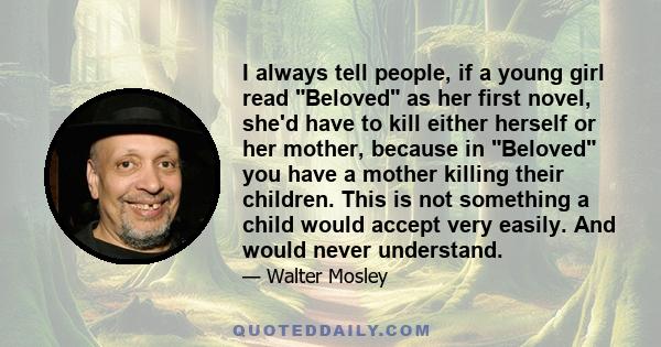 I always tell people, if a young girl read Beloved as her first novel, she'd have to kill either herself or her mother, because in Beloved you have a mother killing their children. This is not something a child would