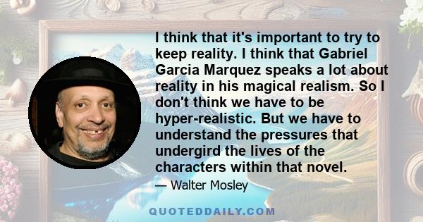 I think that it's important to try to keep reality. I think that Gabriel Garcia Marquez speaks a lot about reality in his magical realism. So I don't think we have to be hyper-realistic. But we have to understand the