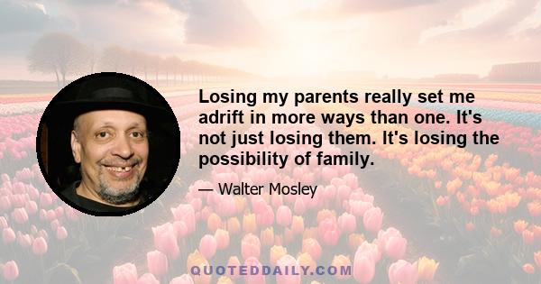 Losing my parents really set me adrift in more ways than one. It's not just losing them. It's losing the possibility of family.