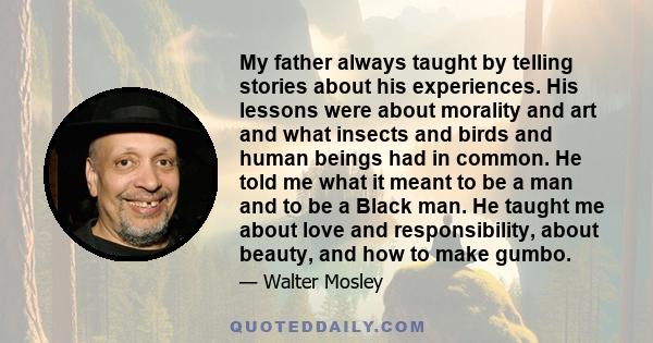 My father always taught by telling stories about his experiences. His lessons were about morality and art and what insects and birds and human beings had in common. He told me what it meant to be a man and to be a Black 