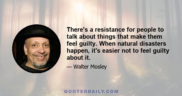 There's a resistance for people to talk about things that make them feel guilty. When natural disasters happen, it's easier not to feel guilty about it.