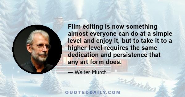 Film editing is now something almost everyone can do at a simple level and enjoy it, but to take it to a higher level requires the same dedication and persistence that any art form does.