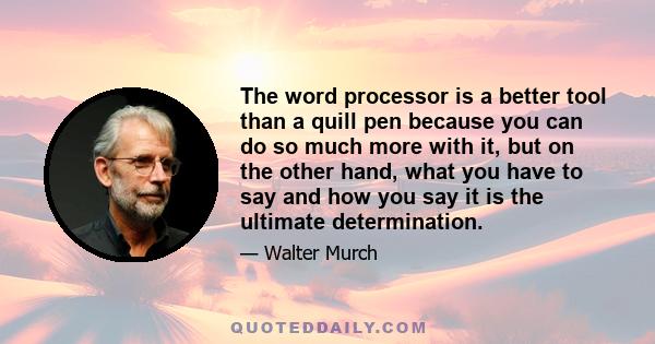 The word processor is a better tool than a quill pen because you can do so much more with it, but on the other hand, what you have to say and how you say it is the ultimate determination.