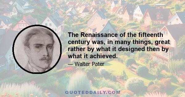 The Renaissance of the fifteenth century was, in many things, great rather by what it designed then by what it achieved.