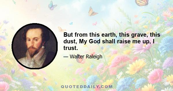 But from this earth, this grave, this dust, My God shall raise me up, I trust.