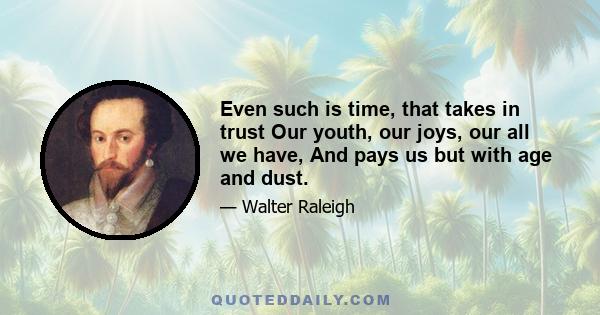 Even such is time, that takes in trust Our youth, our joys, our all we have, And pays us but with age and dust.