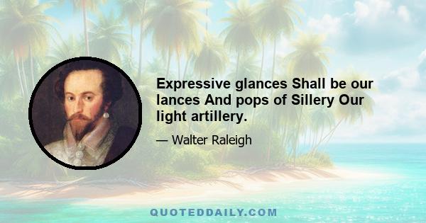 Expressive glances Shall be our lances And pops of Sillery Our light artillery.