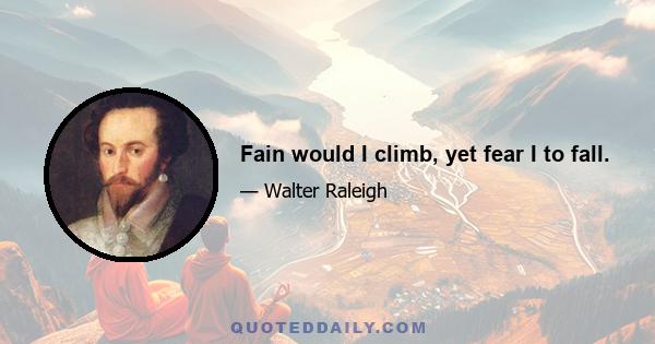 Fain would I climb, yet fear I to fall.