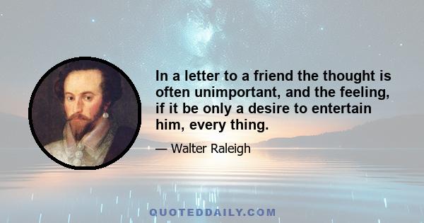 In a letter to a friend the thought is often unimportant, and the feeling, if it be only a desire to entertain him, every thing.