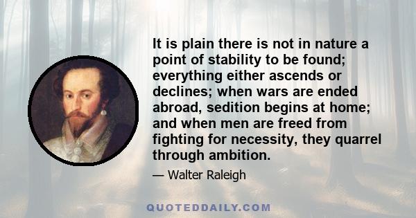 It is plain there is not in nature a point of stability to be found; everything either ascends or declines; when wars are ended abroad, sedition begins at home; and when men are freed from fighting for necessity, they