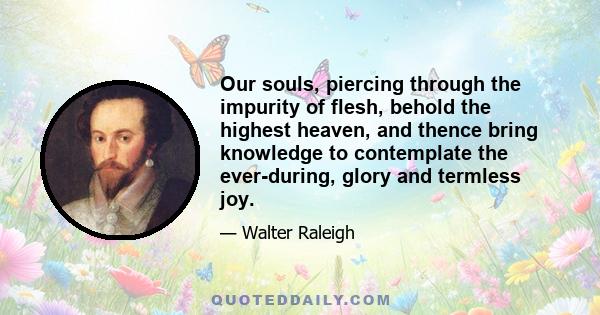 Our souls, piercing through the impurity of flesh, behold the highest heaven, and thence bring knowledge to contemplate the ever-during, glory and termless joy.