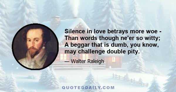 Silence in love betrays more woe - Than words though ne'er so witty; A beggar that is dumb, you know, may challenge double pity.