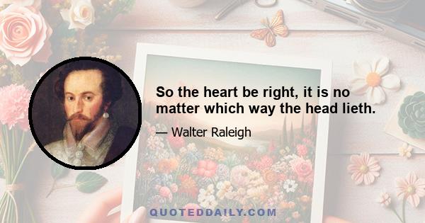 So the heart be right, it is no matter which way the head lieth.