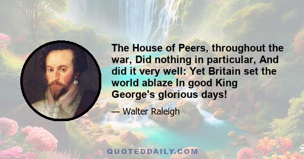 The House of Peers, throughout the war, Did nothing in particular, And did it very well: Yet Britain set the world ablaze In good King George's glorious days!