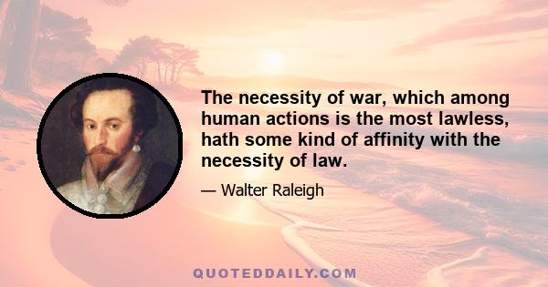 The necessity of war, which among human actions is the most lawless, hath some kind of affinity with the necessity of law.