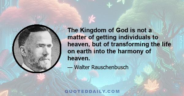 The Kingdom of God is not a matter of getting individuals to heaven, but of transforming the life on earth into the harmony of heaven.