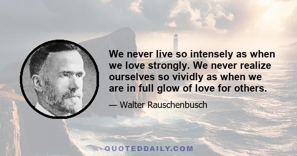 We never live so intensely as when we love strongly. We never realize ourselves so vividly as when we are in full glow of love for others.