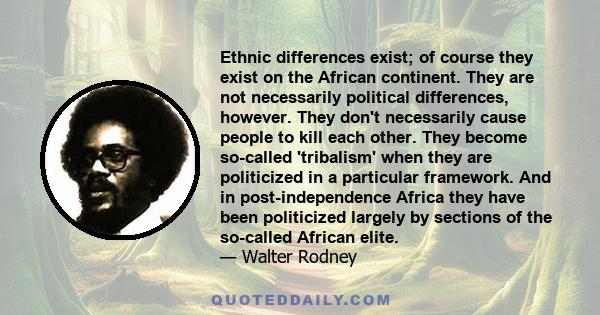 Ethnic differences exist; of course they exist on the African continent. They are not necessarily political differences, however. They don't necessarily cause people to kill each other. They become so-called 'tribalism' 