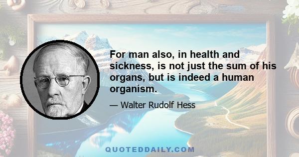 For man also, in health and sickness, is not just the sum of his organs, but is indeed a human organism.