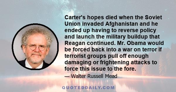 Carter's hopes died when the Soviet Union invaded Afghanistan and he ended up having to reverse policy and launch the military buildup that Reagan continued. Mr. Obama would be forced back into a war on terror if