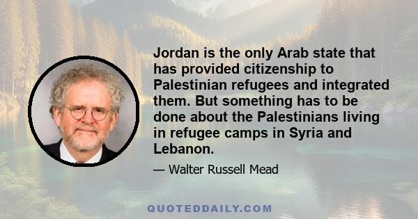 Jordan is the only Arab state that has provided citizenship to Palestinian refugees and integrated them. But something has to be done about the Palestinians living in refugee camps in Syria and Lebanon.