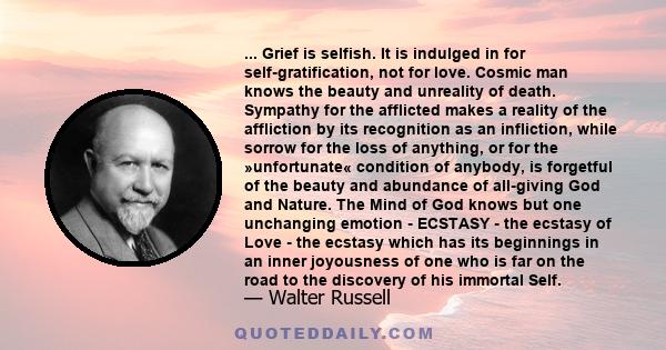 ... Grief is selfish. It is indulged in for self-gratification, not for love. Cosmic man knows the beauty and unreality of death. Sympathy for the afflicted makes a reality of the affliction by its recognition as an