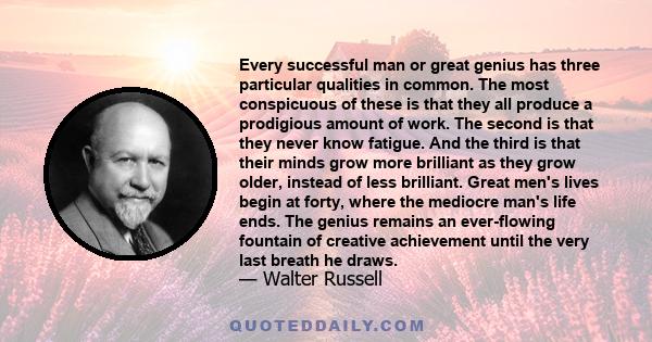 Every successful man or great genius has three particular qualities in common. The most conspicuous of these is that they all produce a prodigious amount of work. The second is that they never know fatigue. And the