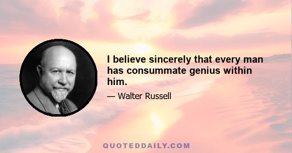 I believe sincerely that every man has consummate genius within him.