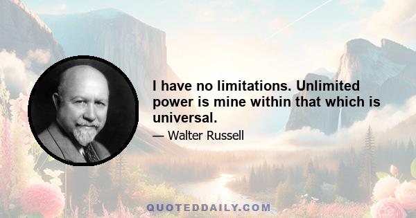 I have no limitations. Unlimited power is mine within that which is universal.